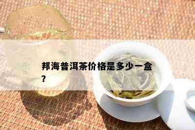 邦海普洱茶价格是多少一盒？