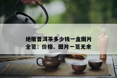 绝版普洱茶多少钱一盒图片全览：价格、图片一览无余