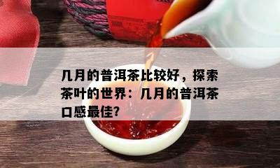 几月的普洱茶比较好，探索茶叶的世界：几月的普洱茶口感更佳？