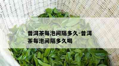 普洱茶每泡间隔多久-普洱茶每泡间隔多久喝