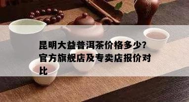 昆明大益普洱茶价格多少？官方旗舰店及专卖店报价对比