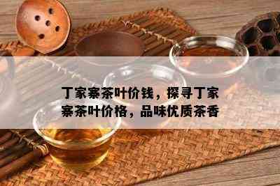 丁家寨茶叶价钱，探寻丁家寨茶叶价格，品味优质茶香