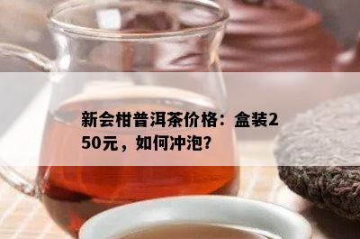 新会柑普洱茶价格：盒装250元，如何冲泡？