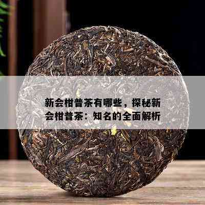 新会柑普茶有哪些，探秘新会柑普茶：知名的全面解析