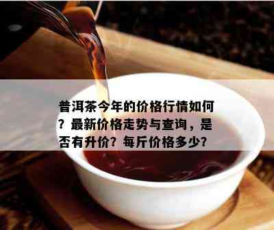 普洱茶今年的价格行情如何？最新价格走势与查询，是否有升价？每斤价格多少？