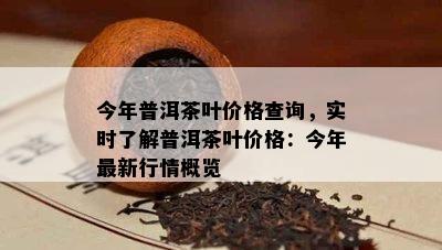 今年普洱茶叶价格查询，实时了解普洱茶叶价格：今年最新行情概览