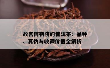 故宫博物院的普洱茶：品种、真伪与收藏价值全解析