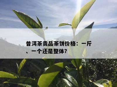 普洱茶贡品茶饼价格：一斤、一个还是整体？