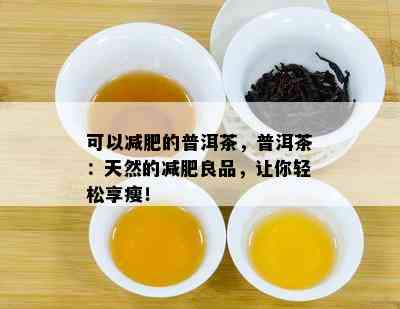 可以减肥的普洱茶，普洱茶：天然的减肥良品，让你轻松享瘦！