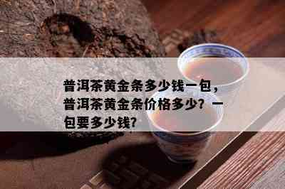 普洱茶黄金条多少钱一包，普洱茶黄金条价格多少？一包要多少钱？