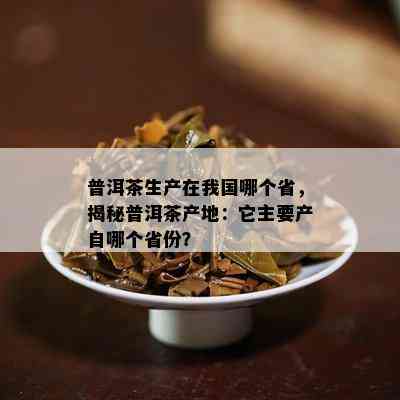 普洱茶生产在我国哪个省，揭秘普洱茶产地：它主要产自哪个省份？