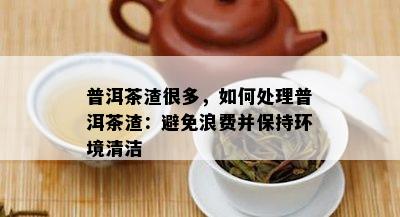 普洱茶渣很多，如何处理普洱茶渣：避免浪费并保持环境清洁