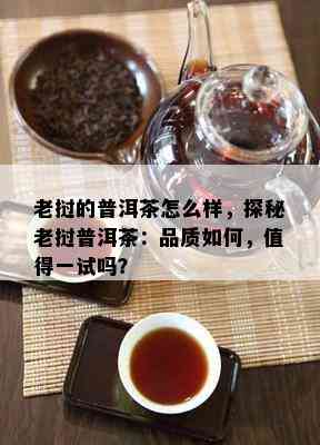 老挝的普洱茶怎么样，探秘老挝普洱茶：品质如何，值得一试吗？