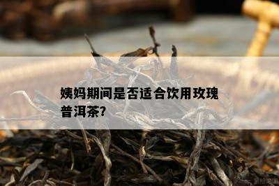 姨妈期间是否适合饮用玫瑰普洱茶？