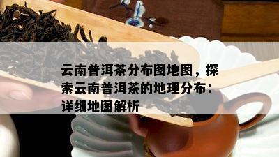 云南普洱茶分布图地图，探索云南普洱茶的地理分布：详细地图解析