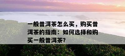 一般普洱茶怎么买，购买普洱茶的指南：如何选择和购买一般普洱茶？