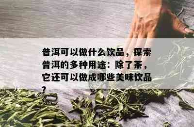 普洱可以做什么饮品，探索普洱的多种用途：除了茶，它还可以做成哪些美味饮品？