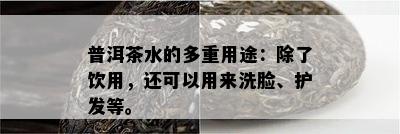 普洱茶水的多重用途：除了饮用，还可以用来洗脸、护发等。