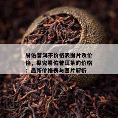 易佑普洱茶价格表图片及价格，探究易佑普洱茶的价格：最新价格表与图片解析