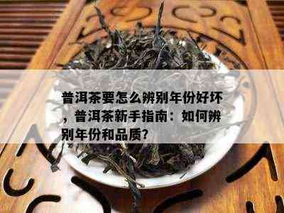 普洱茶要怎么辨别年份好坏，普洱茶新手指南：如何辨别年份和品质？