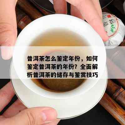 普洱茶怎么鉴定年份，如何鉴定普洱茶的年份？全面解析普洱茶的储存与鉴赏技巧