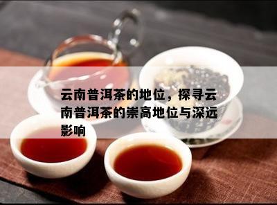 云南普洱茶的地位，探寻云南普洱茶的崇高地位与深远影响