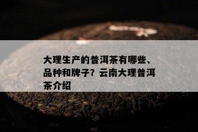 大理生产的普洱茶有哪些、品种和牌子？云南大理普洱茶介绍