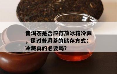 普洱茶是否应存放冰箱冷藏，探讨普洱茶的储存方式：冷藏真的必要吗？