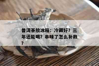 普洱茶放冰箱：冷藏好？三年还能喝？串味了怎么补救？