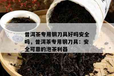 普洱茶专用钢刀具好吗安全吗，普洱茶专用钢刀具：安全可靠的泡茶利器