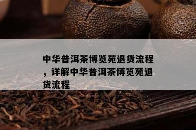 中华普洱茶博览苑退货流程，详解中华普洱茶博览苑退货流程