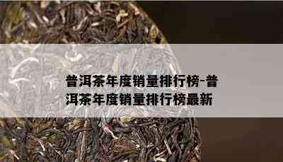 普洱茶年度销量排行榜-普洱茶年度销量排行榜最新