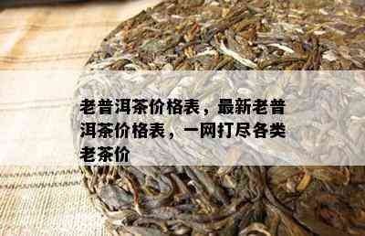 老普洱茶价格表，最新老普洱茶价格表，一网打尽各类老茶价