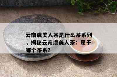 云南虞美人茶是什么茶系列，揭秘云南虞美人茶：属于哪个茶系？