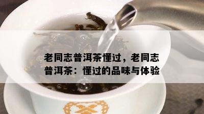 老同志普洱茶懂过，老同志普洱茶：懂过的品味与体验