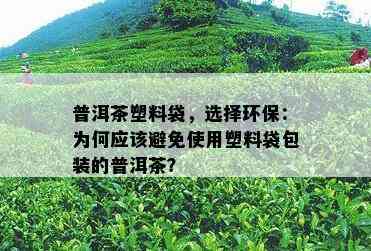 普洱茶塑料袋，选择环保：为何应该避免使用塑料袋包装的普洱茶？