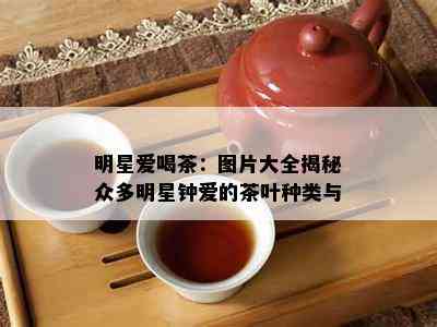 明星爱喝茶：图片大全揭秘众多明星钟爱的茶叶种类与