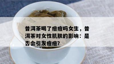 普洱茶喝了痘痘吗女生，普洱茶对女性肌肤的影响：是否会引发痘痘？