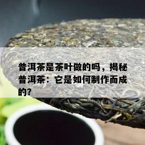 普洱茶是茶叶做的吗，揭秘普洱茶：它是如何制作而成的？