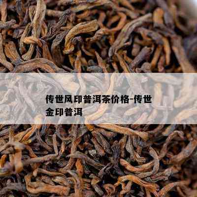 传世风印普洱茶价格-传世金印普洱