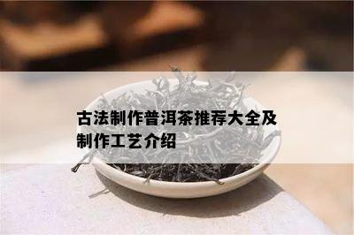 古法制作普洱茶推荐大全及制作工艺介绍