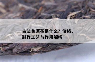 古法普洱茶是什么？价格、制作工艺与作用解析