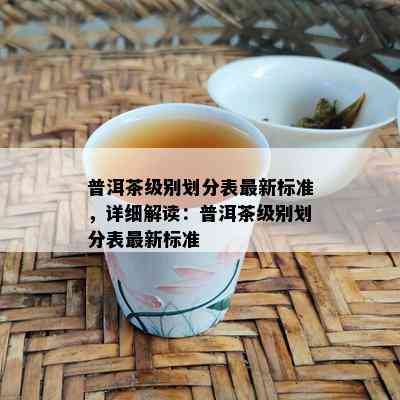 普洱茶级别划分表最新标准，详细解读：普洱茶级别划分表最新标准