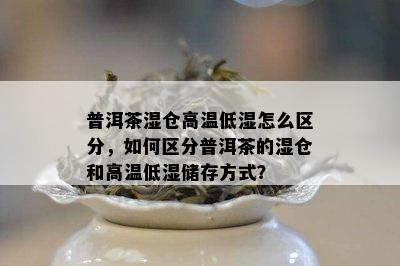 普洱茶湿仓高温低湿怎么区分，如何区分普洱茶的湿仓和高温低湿储存方式？