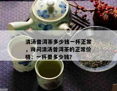 清汤普洱茶多少钱一杯正常，询问清汤普洱茶的正常价格：一杯要多少钱？