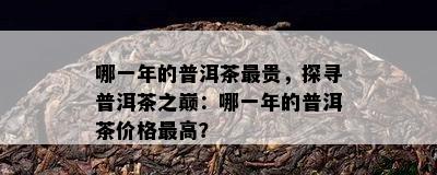 哪一年的普洱茶最贵，探寻普洱茶之巅：哪一年的普洱茶价格更高？