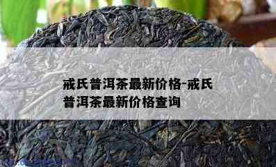 戒氏普洱茶最新价格-戒氏普洱茶最新价格查询