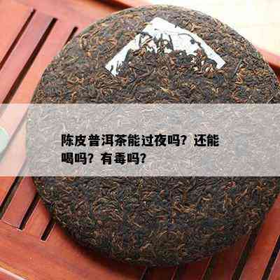 陈皮普洱茶能过夜吗？还能喝吗？有吗？