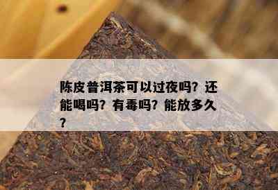 陈皮普洱茶可以过夜吗？还能喝吗？有吗？能放多久？