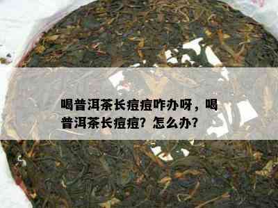 喝普洱茶长痘痘咋办呀，喝普洱茶长痘痘？怎么办？